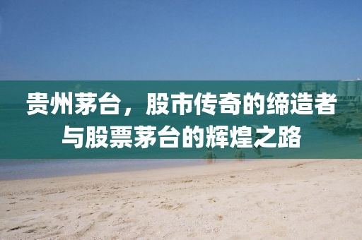 貴州茅臺，股市傳奇的締造者與股票茅臺的輝煌之路