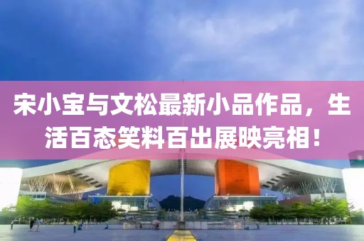 宋小寶與文松最新小品作品，生活百態(tài)笑料百出展映亮相！