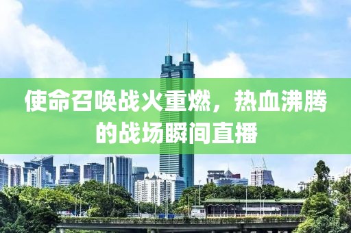使命召喚戰(zhàn)火重燃，熱血沸騰的戰(zhàn)場(chǎng)瞬間直播