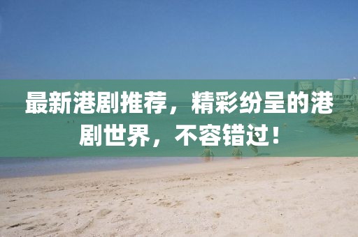 最新港劇推薦，精彩紛呈的港劇世界，不容錯過！