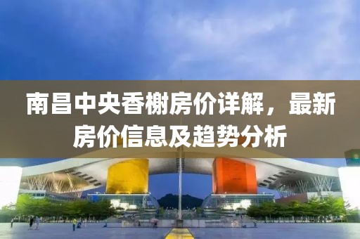 南昌中央香榭房價詳解，最新房價信息及趨勢分析