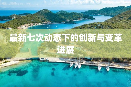 最新七次動(dòng)態(tài)下的創(chuàng)新與變革進(jìn)展