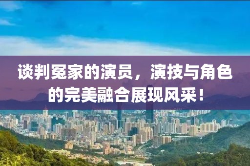 談判冤家的演員，演技與角色的完美融合展現(xiàn)風(fēng)采！