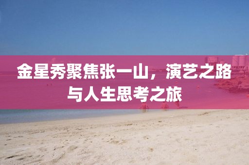 金星秀聚焦張一山，演藝之路與人生思考之旅