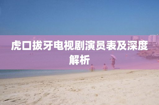 虎口拔牙電視劇演員表及深度解析