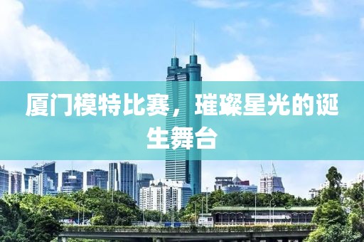 廈門模特比賽，璀璨星光的誕生舞臺(tái)