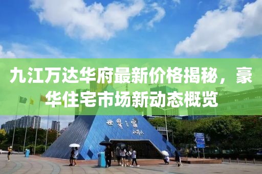 九江萬達華府最新價格揭秘，豪華住宅市場新動態(tài)概覽
