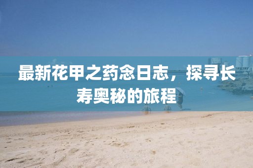 最新花甲之藥念日志，探尋長壽奧秘的旅程