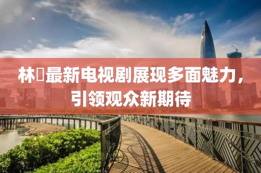 林峯最新電視劇展現(xiàn)多面魅力，引領(lǐng)觀眾新期待