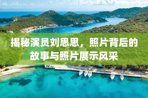 揭秘演員劉思思，照片背后的故事與照片展示風采
