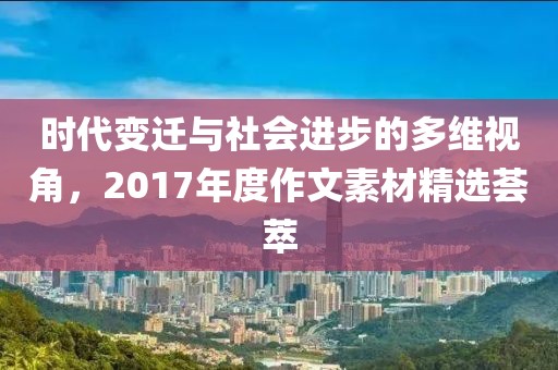 時代變遷與社會進(jìn)步的多維視角，2017年度作文素材精選薈萃