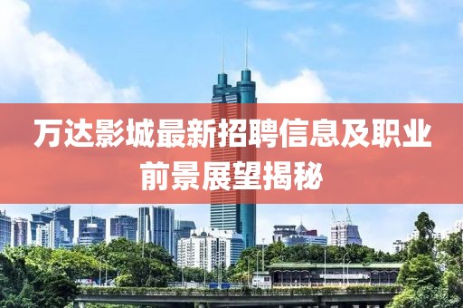 萬達影城最新招聘信息及職業(yè)前景展望揭秘