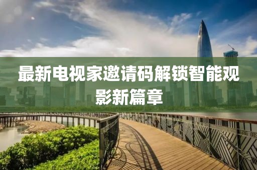 最新電視家邀請(qǐng)碼解鎖智能觀影新篇章