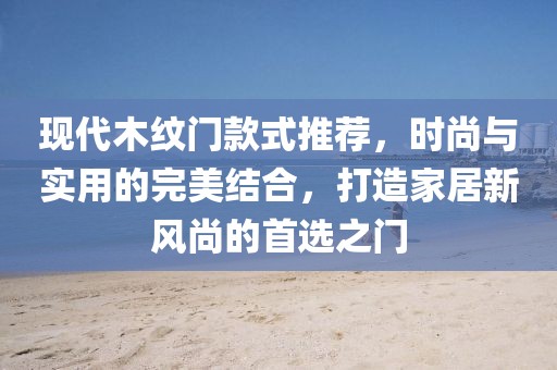 現(xiàn)代木紋門款式推薦，時尚與實用的完美結(jié)合，打造家居新風(fēng)尚的首選之門