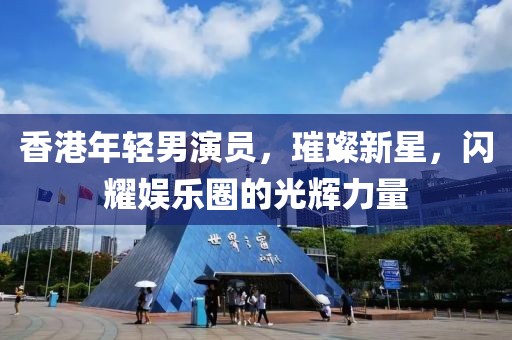 香港年輕男演員，璀璨新星，閃耀娛樂圈的光輝力量