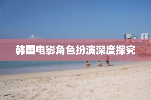 韓國(guó)電影角色扮演深度探究