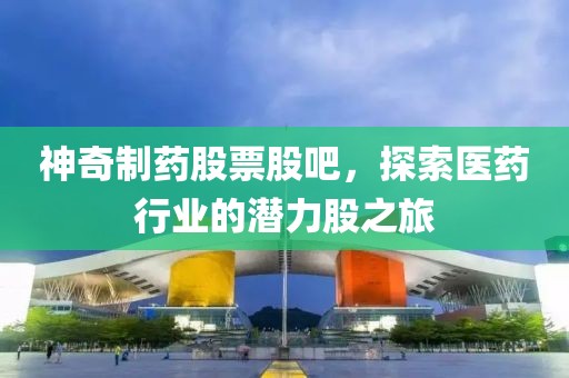 神奇制藥股票股吧，探索醫(yī)藥行業(yè)的潛力股之旅