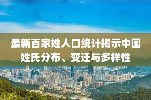 最新百家姓人口統(tǒng)計揭示中國姓氏分布、變遷與多樣性