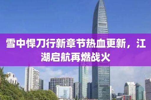 雪中悍刀行新章節(jié)熱血更新，江湖啟航再燃戰(zhàn)火