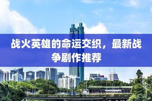 戰(zhàn)火英雄的命運(yùn)交織，最新戰(zhàn)爭劇作推薦