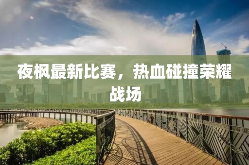 夜楓最新比賽，熱血碰撞榮耀戰(zhàn)場(chǎng)