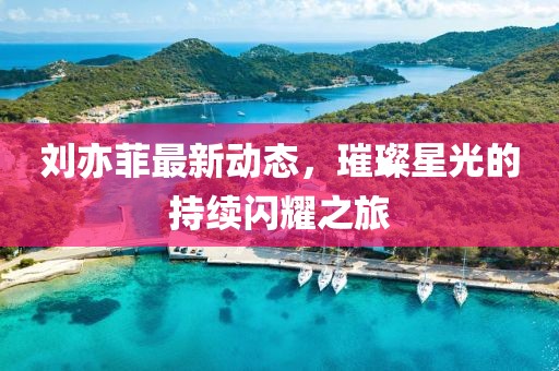 劉亦菲最新動態(tài)，璀璨星光的持續(xù)閃耀之旅