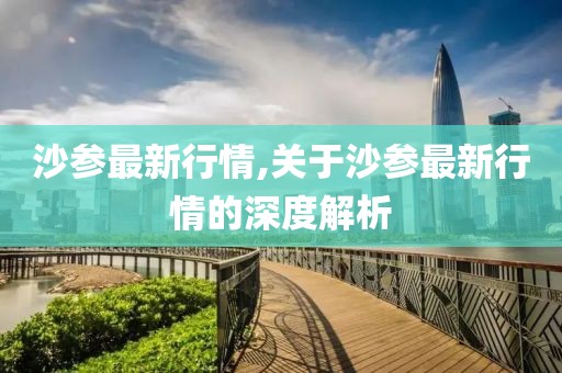 沙參最新行情,關(guān)于沙參最新行情的深度解析