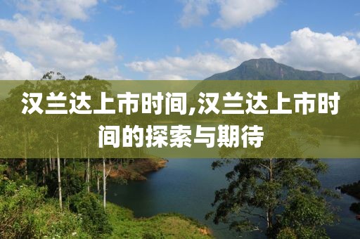 漢蘭達(dá)上市時(shí)間,漢蘭達(dá)上市時(shí)間的探索與期待