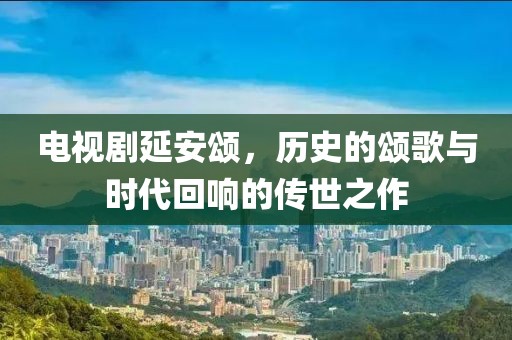 電視劇延安頌，歷史的頌歌與時代回響的傳世之作
