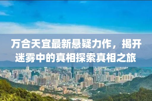 萬合天宜最新懸疑力作，揭開迷霧中的真相探索真相之旅
