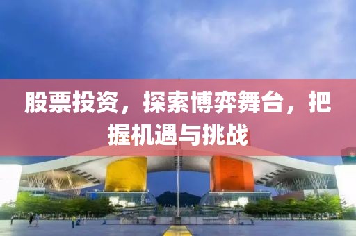 股票投資，探索博弈舞臺(tái)，把握機(jī)遇與挑戰(zhàn)