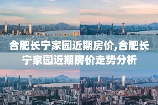 合肥長(zhǎng)寧家園近期房?jī)r(jià),合肥長(zhǎng)寧家園近期房?jī)r(jià)走勢(shì)分析