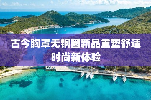 古今胸罩無鋼圈新品重塑舒適時尚新體驗(yàn)