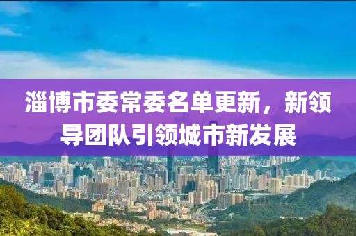 淄博市委常委名單更新，新領(lǐng)導(dǎo)團(tuán)隊(duì)引領(lǐng)城市新發(fā)展