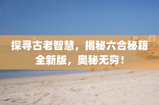 探尋古老智慧，揭秘六合秘籍全新版，奧秘?zé)o窮！