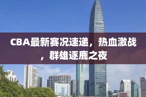 CBA最新賽況速遞，熱血激戰(zhàn)，群雄逐鹿之夜
