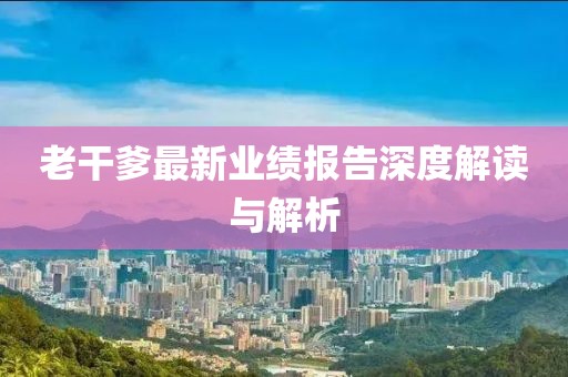 老干爹最新業(yè)績報(bào)告深度解讀與解析