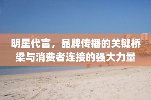 明星代言，品牌傳播的關鍵橋梁與消費者連接的強大力量