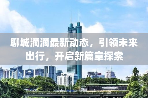 聊城滴滴最新動態(tài)，引領未來出行，開啟新篇章探索