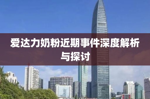 愛達(dá)力奶粉近期事件深度解析與探討