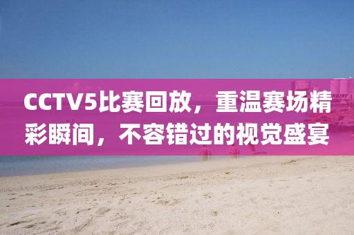CCTV5比賽回放，重溫賽場精彩瞬間，不容錯過的視覺盛宴
