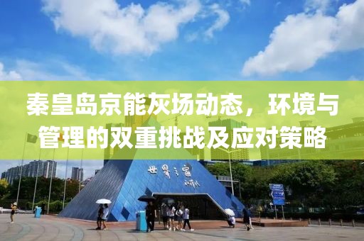 秦皇島京能灰場(chǎng)動(dòng)態(tài)，環(huán)境與管理的雙重挑戰(zhàn)及應(yīng)對(duì)策略
