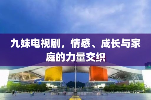 九妹電視劇，情感、成長(zhǎng)與家庭的力量交織