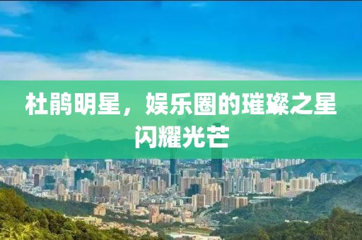 杜鵑明星，娛樂圈的璀璨之星閃耀光芒
