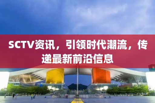 SCTV資訊，引領(lǐng)時(shí)代潮流，傳遞最新前沿信息