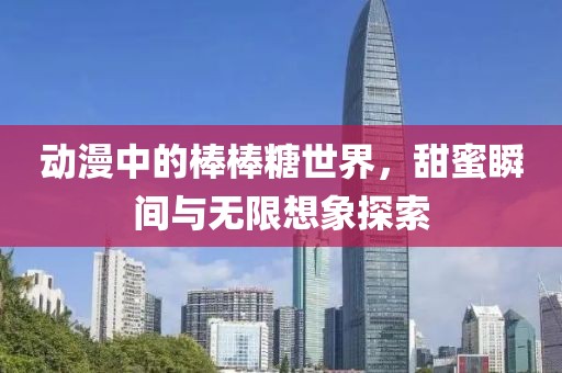 動(dòng)漫中的棒棒糖世界，甜蜜瞬間與無(wú)限想象探索
