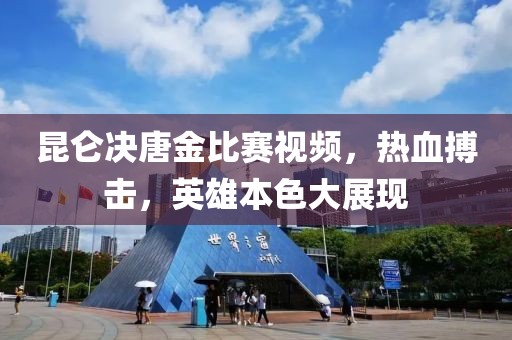 昆侖決唐金比賽視頻，熱血搏擊，英雄本色大展現(xiàn)