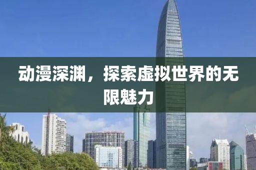 動漫深淵，探索虛擬世界的無限魅力
