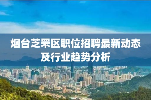 煙臺(tái)芝罘區(qū)職位招聘最新動(dòng)態(tài)及行業(yè)趨勢分析