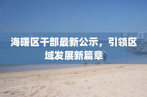 海曙區(qū)干部最新公示，引領(lǐng)區(qū)域發(fā)展新篇章